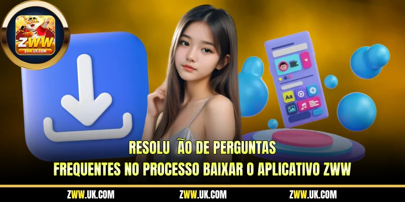 Resolução de Perguntas Frequentes no Processo Baixar O Aplicativo ZWW